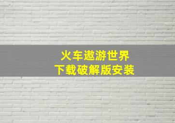 火车遨游世界下载破解版安装