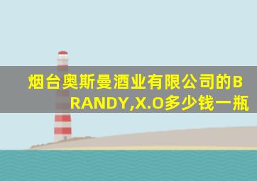 烟台奥斯曼酒业有限公司的BRANDY,X.O多少钱一瓶