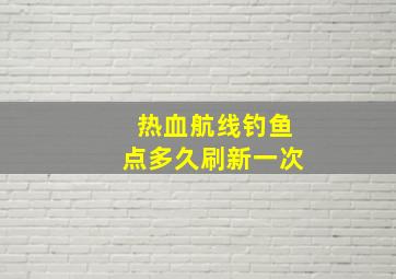 热血航线钓鱼点多久刷新一次