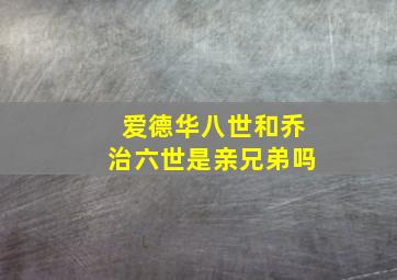 爱德华八世和乔治六世是亲兄弟吗