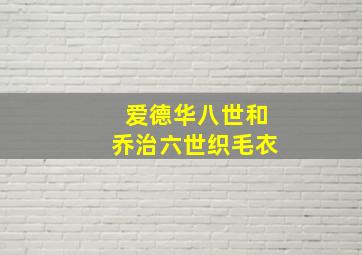 爱德华八世和乔治六世织毛衣