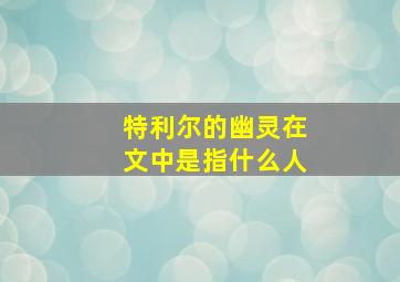 特利尔的幽灵在文中是指什么人