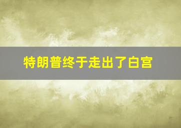 特朗普终于走出了白宫