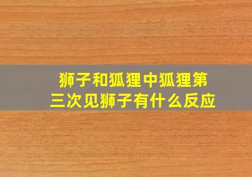 狮子和狐狸中狐狸第三次见狮子有什么反应