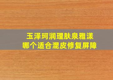 玉泽珂润理肤泉雅漾哪个适合混皮修复屏障