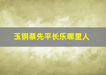 玉钢蔡先平长乐哪里人