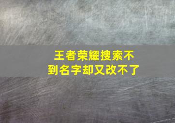 王者荣耀搜索不到名字却又改不了