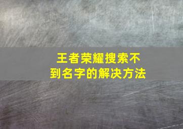 王者荣耀搜索不到名字的解决方法