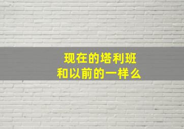 现在的塔利班和以前的一样么