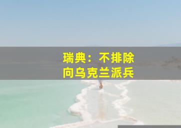 瑞典：不排除向乌克兰派兵