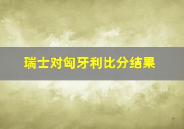 瑞士对匈牙利比分结果