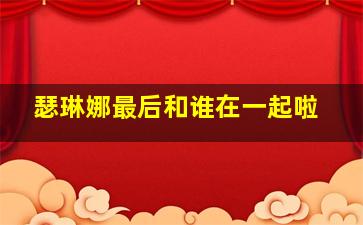 瑟琳娜最后和谁在一起啦