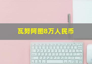 瓦努阿图8万人民币