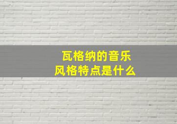 瓦格纳的音乐风格特点是什么