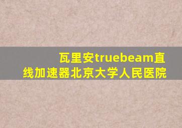 瓦里安truebeam直线加速器北京大学人民医院