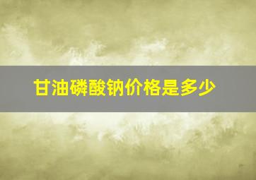 甘油磷酸钠价格是多少