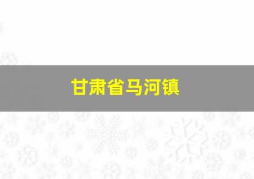 甘肃省马河镇