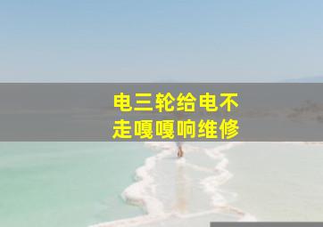 电三轮给电不走嘎嘎响维修