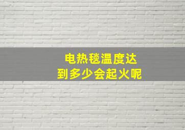 电热毯温度达到多少会起火呢