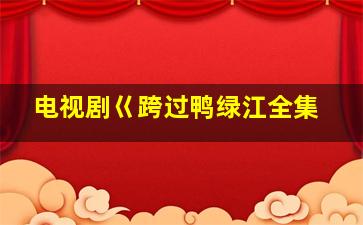 电视剧巜跨过鸭绿江全集