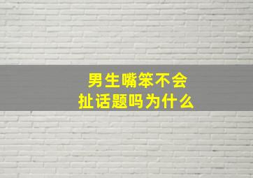 男生嘴笨不会扯话题吗为什么