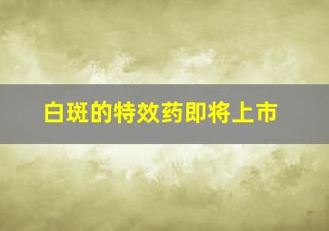 白斑的特效药即将上市