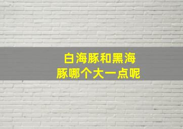 白海豚和黑海豚哪个大一点呢