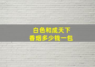 白色和成天下香烟多少钱一包