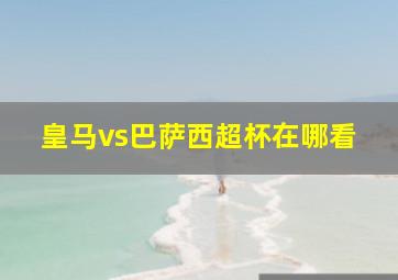 皇马vs巴萨西超杯在哪看