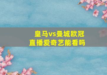 皇马vs曼城欧冠直播爱奇艺能看吗