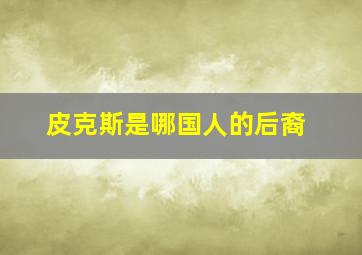 皮克斯是哪国人的后裔