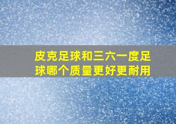 皮克足球和三六一度足球哪个质量更好更耐用