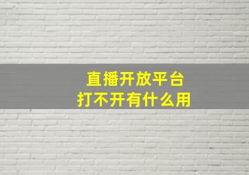 直播开放平台打不开有什么用