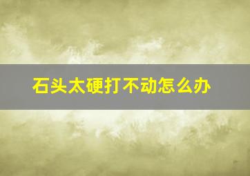 石头太硬打不动怎么办