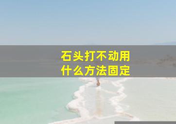 石头打不动用什么方法固定