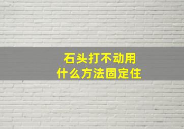 石头打不动用什么方法固定住