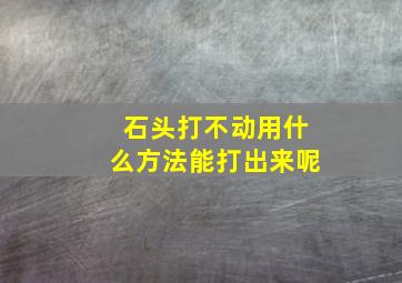 石头打不动用什么方法能打出来呢