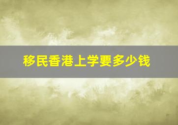 移民香港上学要多少钱