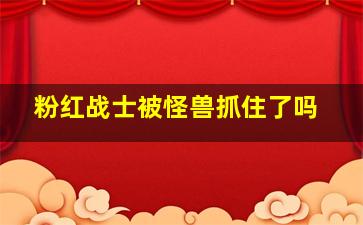 粉红战士被怪兽抓住了吗