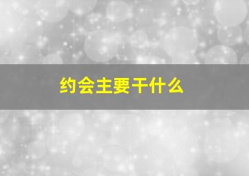 约会主要干什么