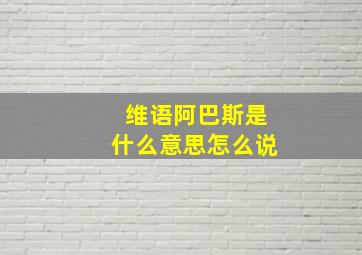 维语阿巴斯是什么意思怎么说