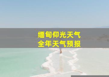 缅甸仰光天气全年天气预报