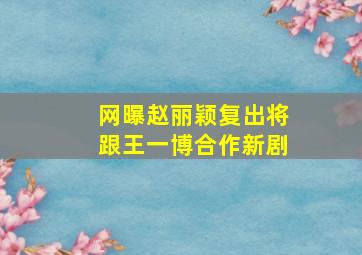 网曝赵丽颖复出将跟王一博合作新剧