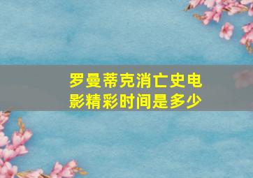 罗曼蒂克消亡史电影精彩时间是多少