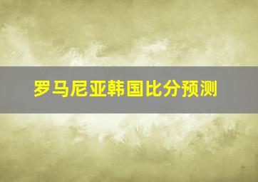 罗马尼亚韩国比分预测