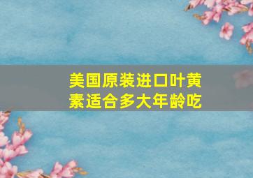 美国原装进口叶黄素适合多大年龄吃