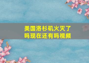 美国洛杉矶火灭了吗现在还有吗视频