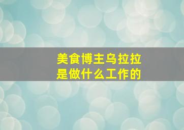 美食博主乌拉拉是做什么工作的