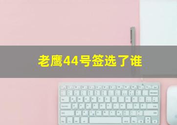 老鹰44号签选了谁