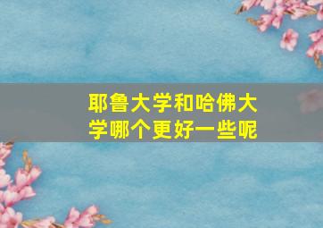 耶鲁大学和哈佛大学哪个更好一些呢